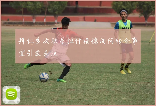 拜仁多次联系拉什福德询问转会事宜引发关注