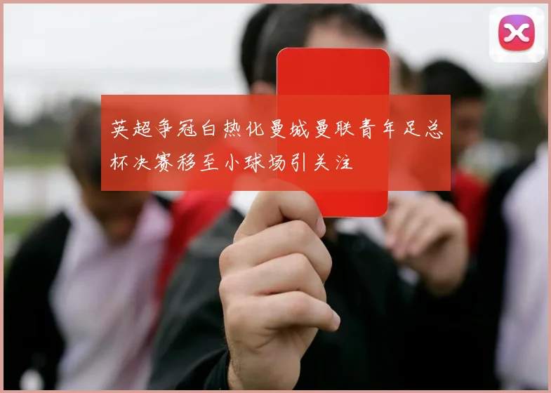 英超争冠白热化曼城曼联青年足总杯决赛移至小球场引关注