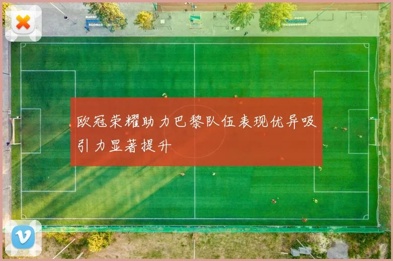 欧冠荣耀助力巴黎队伍表现优异吸引力显著提升
