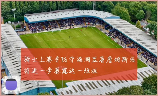 骑士上赛季防守漏洞显著詹姆斯或将进一步暴露这一短板
