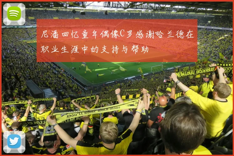尼潘回忆童年偶像C罗感谢哈兰德在职业生涯中的支持与帮助
