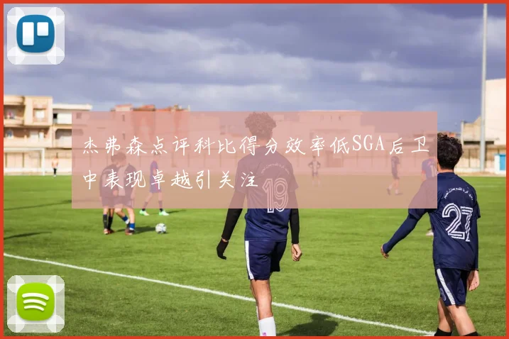 杰弗森点评科比得分效率低SGA后卫中表现卓越引关注