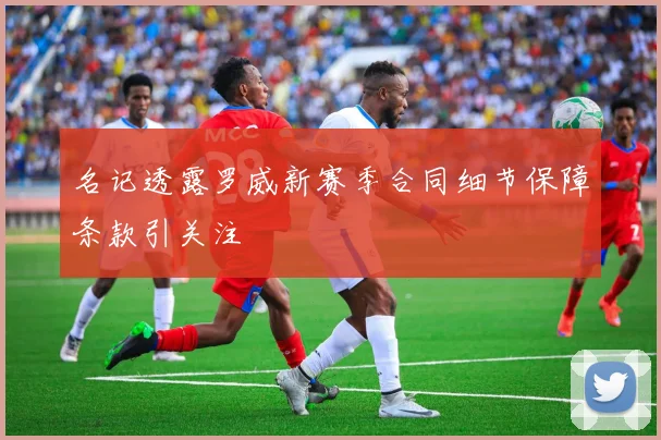 名记透露罗威新赛季合同细节保障条款引关注