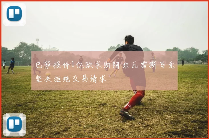 巴萨报价1亿欧求购阿尔瓦雷斯马竞坚决拒绝交易请求