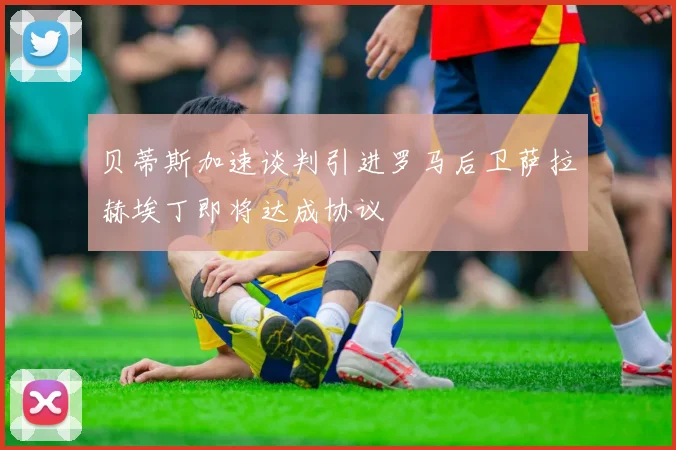贝蒂斯加速谈判引进罗马后卫萨拉赫埃丁即将达成协议