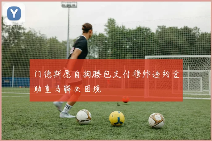 门德斯愿自掏腰包支付穆帅违约金助皇马解决困境