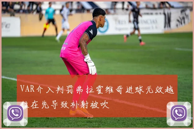 VAR介入判罚弗拉霍维奇进球无效越位在先导致补射被吹