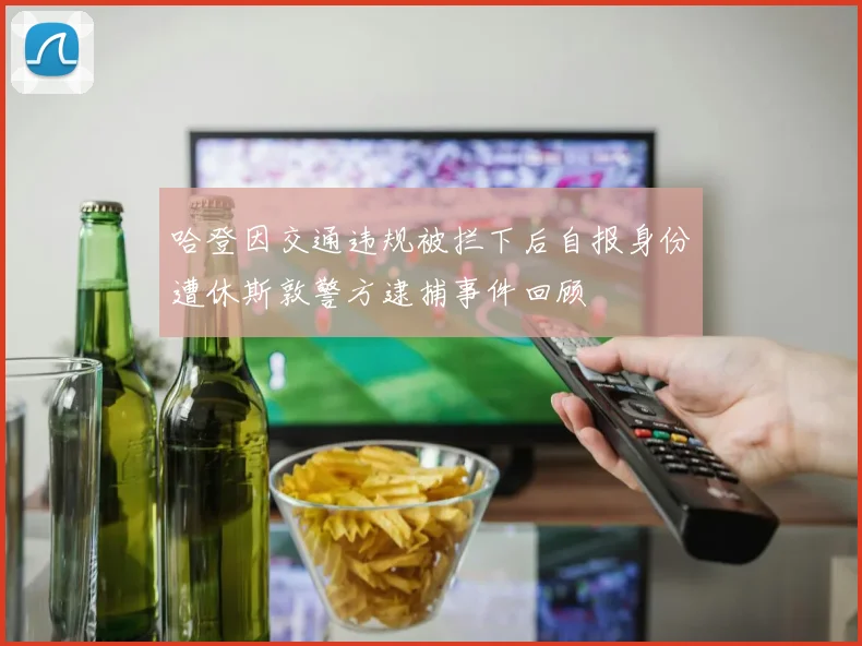 哈登因交通违规被拦下后自报身份遭休斯敦警方逮捕事件回顾
