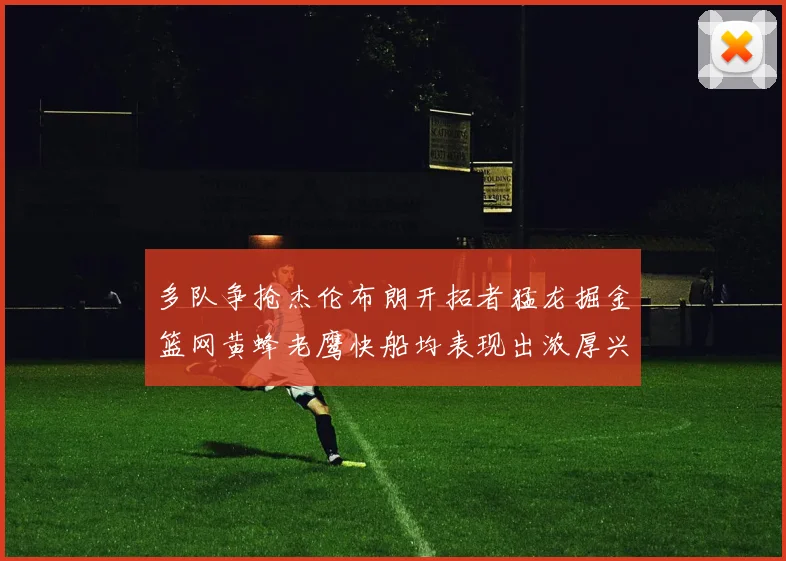 多队争抢杰伦布朗开拓者猛龙掘金篮网黄蜂老鹰快船均表现出浓厚兴趣