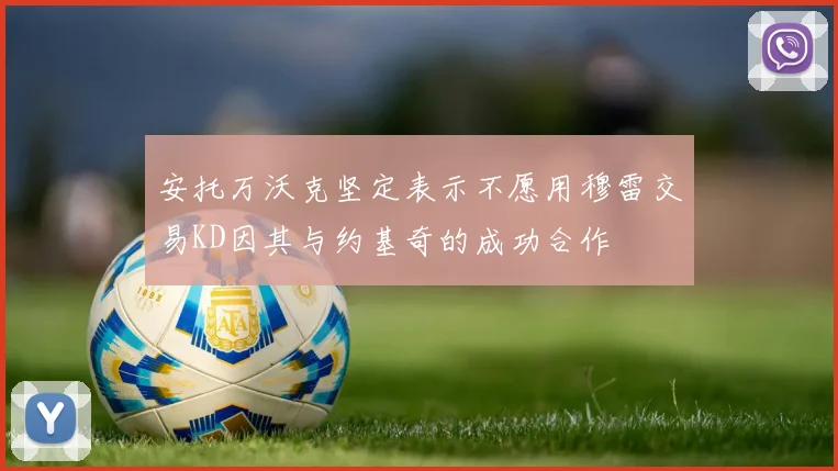 安托万沃克坚定表示不愿用穆雷交易KD因其与约基奇的成功合作