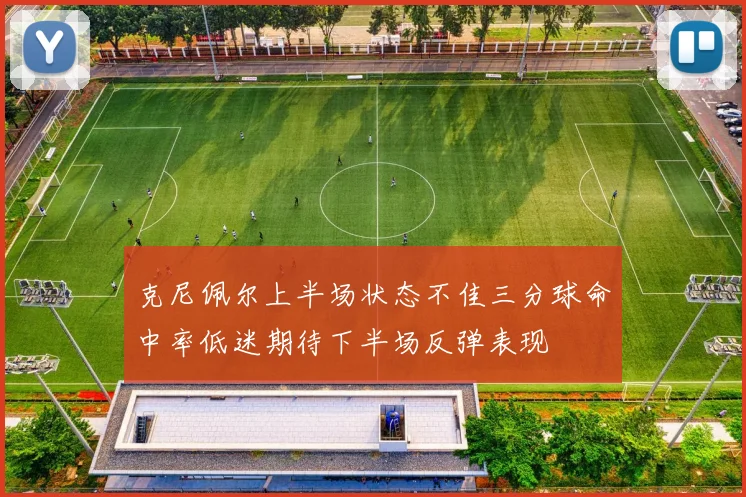 克尼佩尔上半场状态不佳三分球命中率低迷期待下半场反弹表现