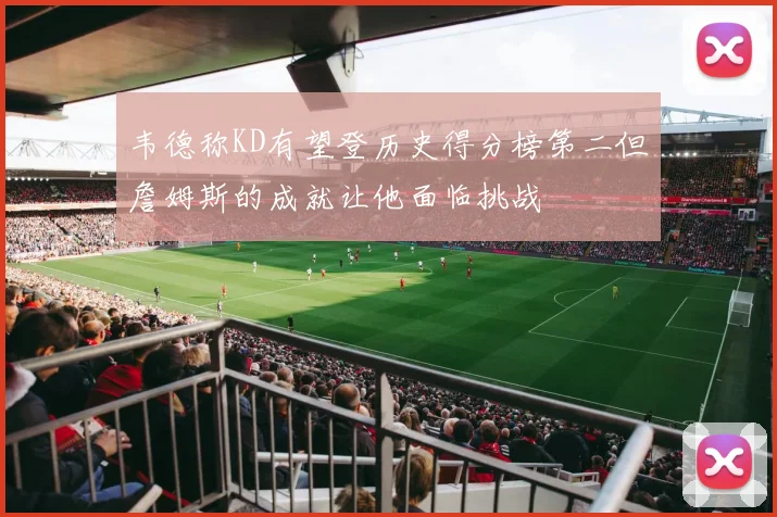韦德称KD有望登历史得分榜第二但詹姆斯的成就让他面临挑战