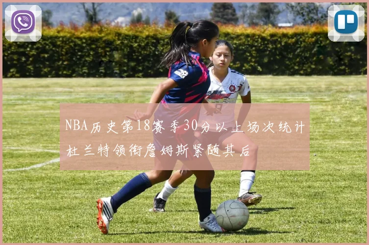 NBA历史第18赛季30分以上场次统计杜兰特领衔詹姆斯紧随其后
