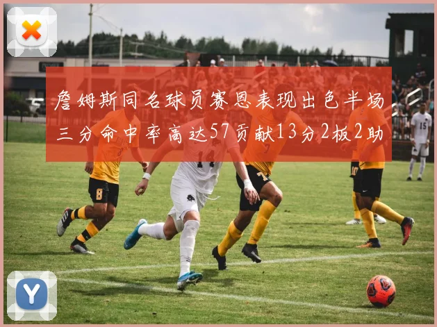 詹姆斯同名球员赛恩表现出色半场三分命中率高达57贡献13分2板2助