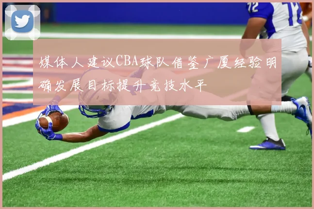 媒体人建议CBA球队借鉴广厦经验明确发展目标提升竞技水平