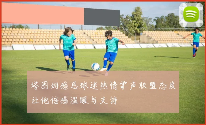 塔图姆感恩球迷热情掌声联盟态度让他倍感温暖与支持