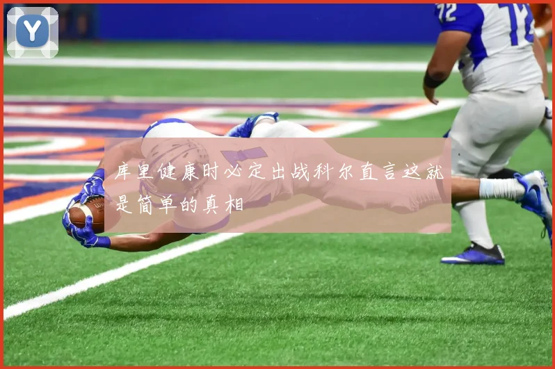 库里健康时必定出战科尔直言这就是简单的真相